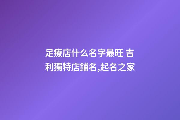 足療店什么名字最旺 吉利獨特店鋪名,起名之家-第1張-店鋪起名-玄機派